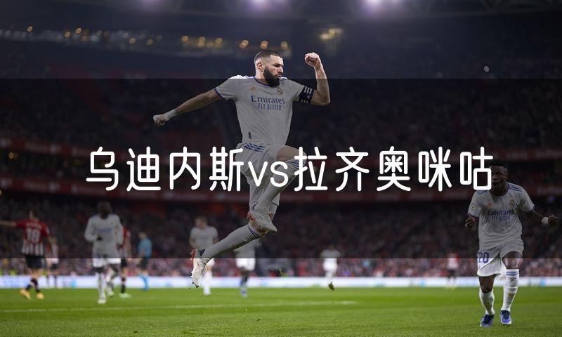 乌迪内斯vs拉齐奥咪咕 乌迪内斯vs拉齐奥咪咕
