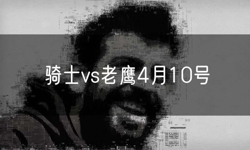骑士vs老鹰4月10号 骑士vs老鹰4月10号