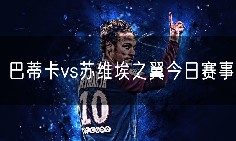 巴蒂卡vs苏维埃之翼今日赛事 巴蒂卡vs苏维埃之翼今日赛事