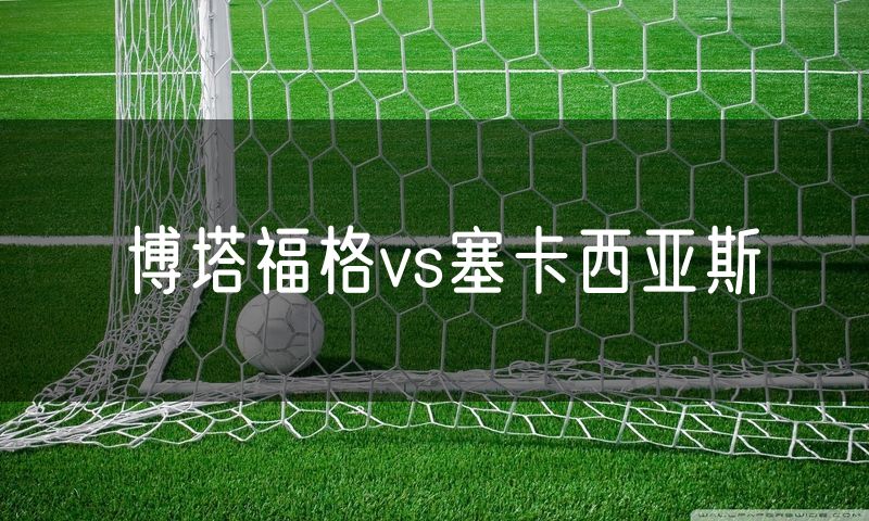 博塔福格vs塞卡西亚斯