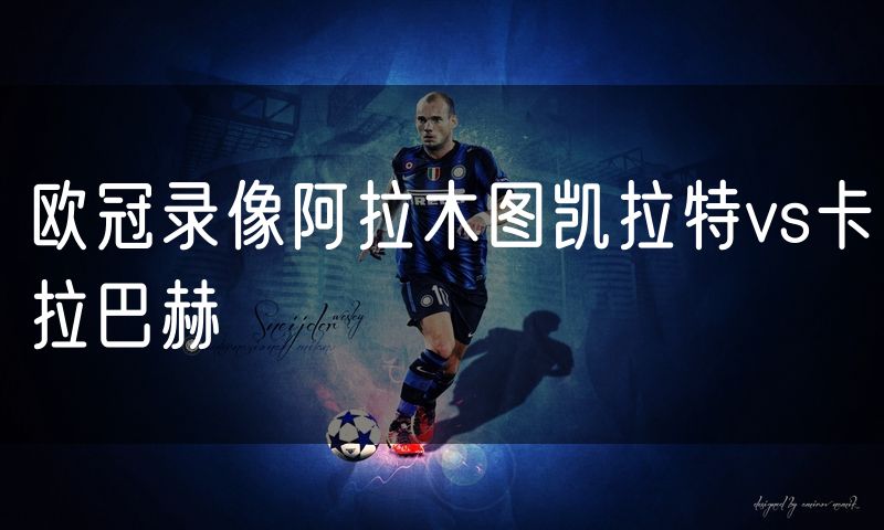欧冠录像阿拉木图凯拉特vs卡拉巴赫