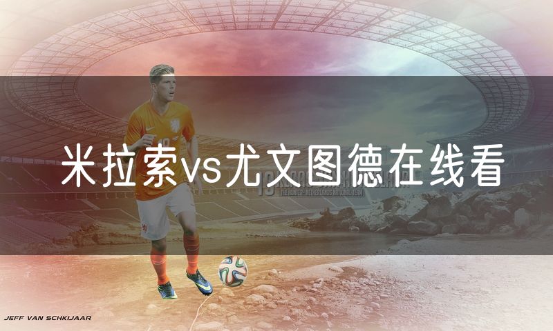 米拉索vs尤文图德在线看 米拉索vs尤文图德在线看