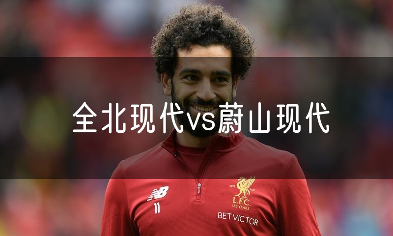 全北现代vs蔚山现代 全北现代vs蔚山现代