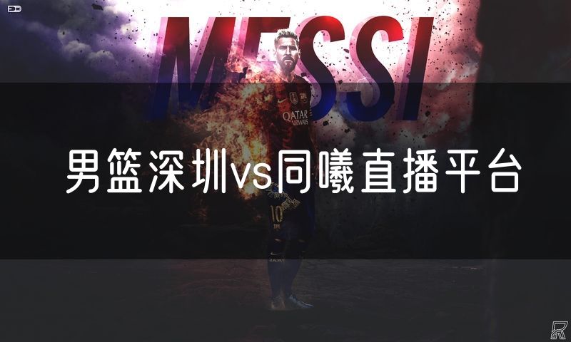 男篮深圳vs同曦直播平台