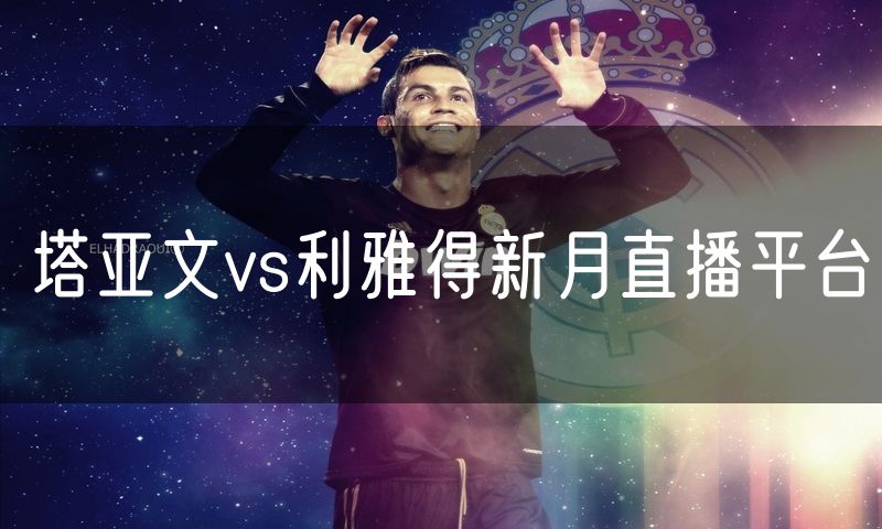 塔亚文vs利雅得新月直播平台 塔亚文vs利雅得新月直播平台