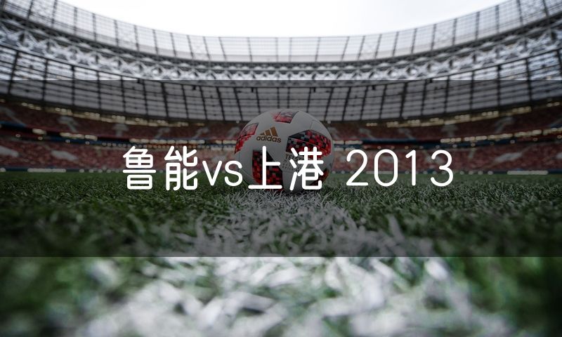鲁能vs上港 2013 鲁能vs上港 2013