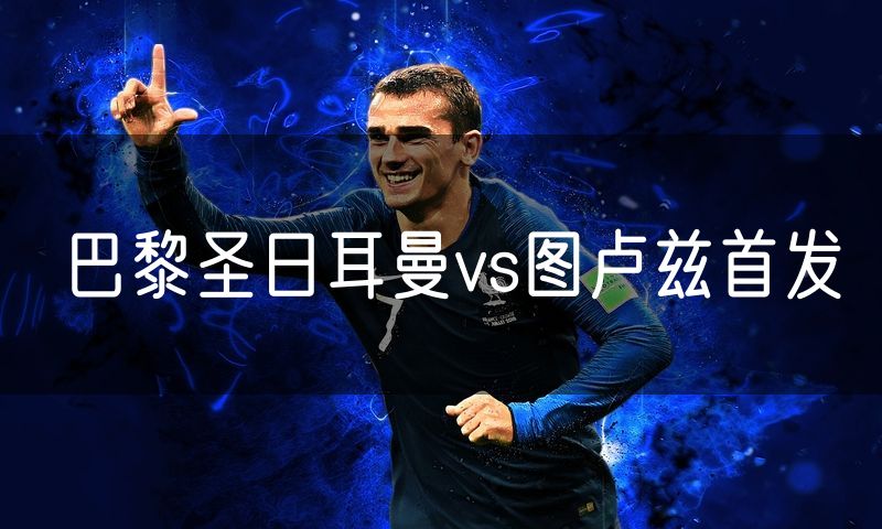 巴黎圣日耳曼vs图卢兹首发 巴黎圣日耳曼vs图卢兹首发