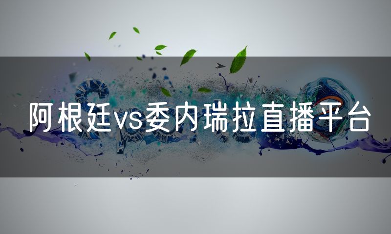 阿根廷vs委内瑞拉直播平台