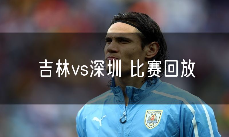 吉林vs深圳 比赛回放 吉林vs深圳 比赛回放