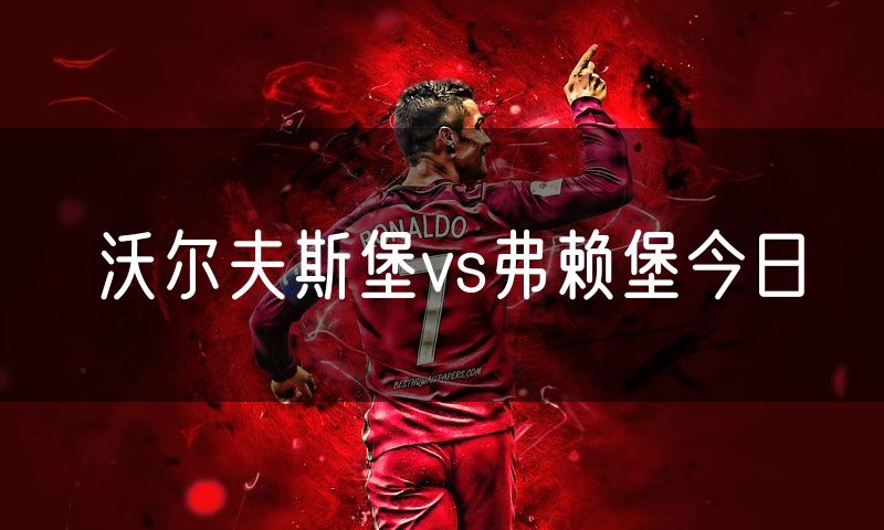 沃尔夫斯堡vs弗赖堡今日