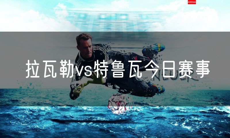 拉瓦勒vs特鲁瓦今日赛事