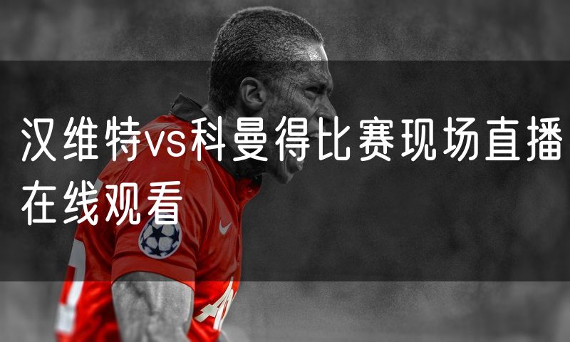 汉维特vs科曼得比赛现场直播在线观看