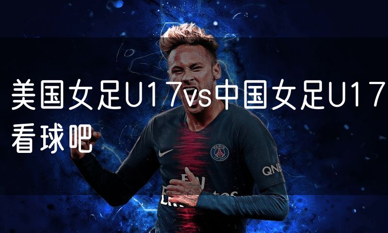 美国女足U17vs中国女足U17看球吧 美国女足U17vs中国女足U17看球吧