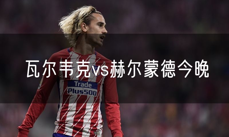 瓦尔韦克vs赫尔蒙德今晚