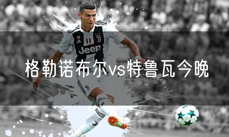 格勒诺布尔vs特鲁瓦今晚