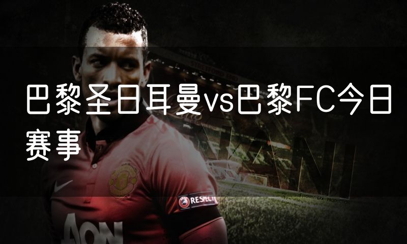 巴黎圣日耳曼vs巴黎FC今日赛事