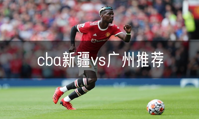 cba新疆vs广州推荐