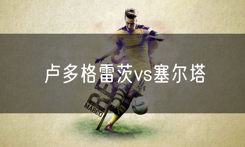 卢多格雷茨vs塞尔塔 卢多格雷茨vs塞尔塔