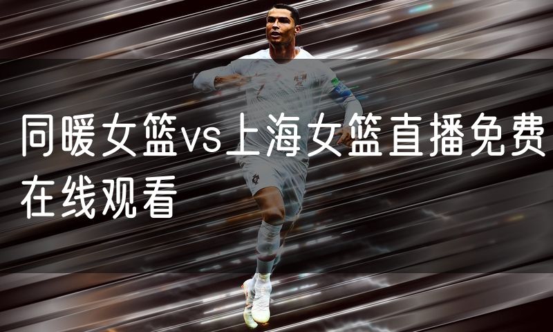 同暖女篮vs上海女篮直播免费在线观看
