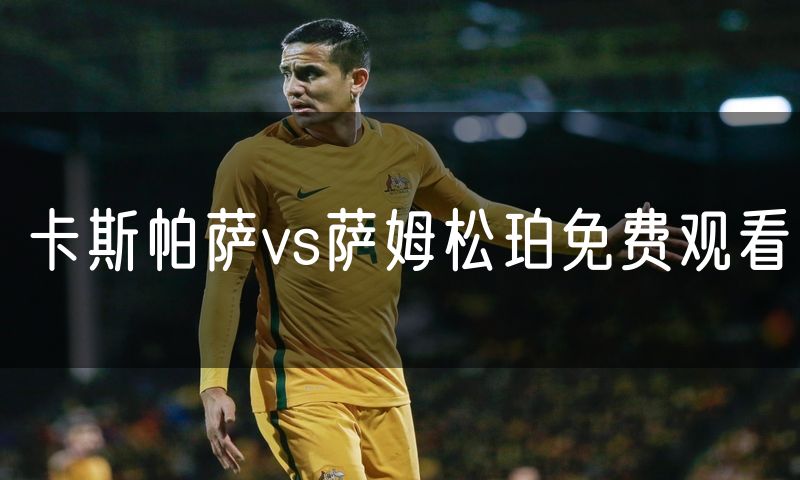 卡斯帕萨vs萨姆松珀免费观看 卡斯帕萨vs萨姆松珀免费观看