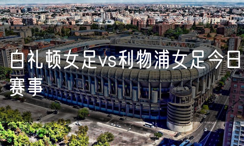 白礼顿女足vs利物浦女足今日赛事