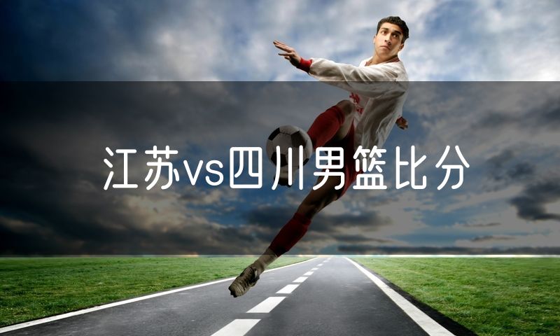 江苏vs四川男篮比分 江苏vs四川男篮比分