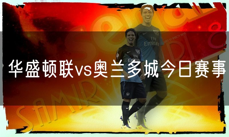 华盛顿联vs奥兰多城今日赛事