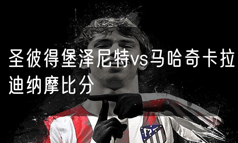 圣彼得堡泽尼特vs马哈奇卡拉迪纳摩比分