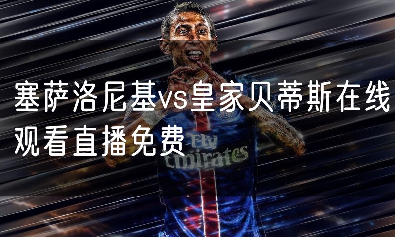 塞萨洛尼基vs皇家贝蒂斯在线观看直播免费