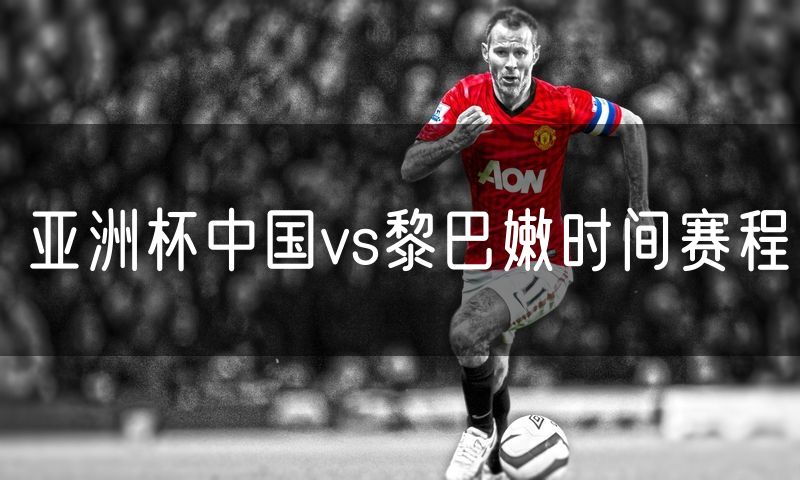 亚洲杯中国vs黎巴嫩时间赛程