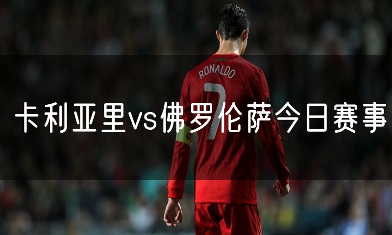 卡利亚里vs佛罗伦萨今日赛事 卡利亚里vs佛罗伦萨今日赛事