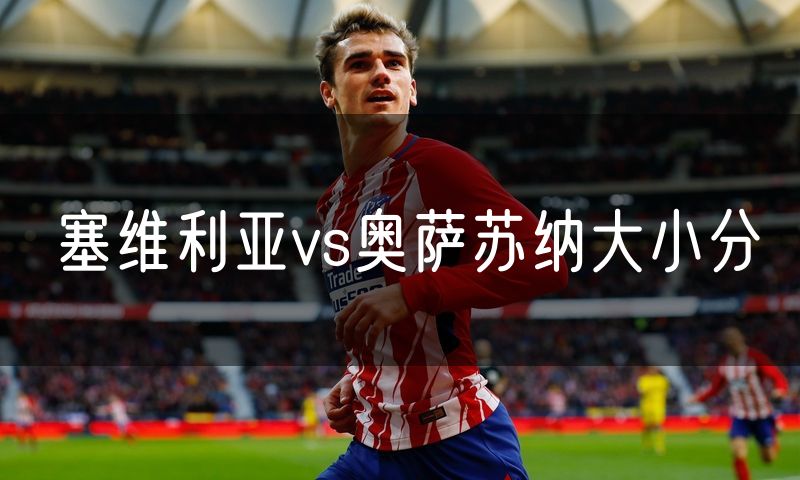 塞维利亚vs奥萨苏纳大小分