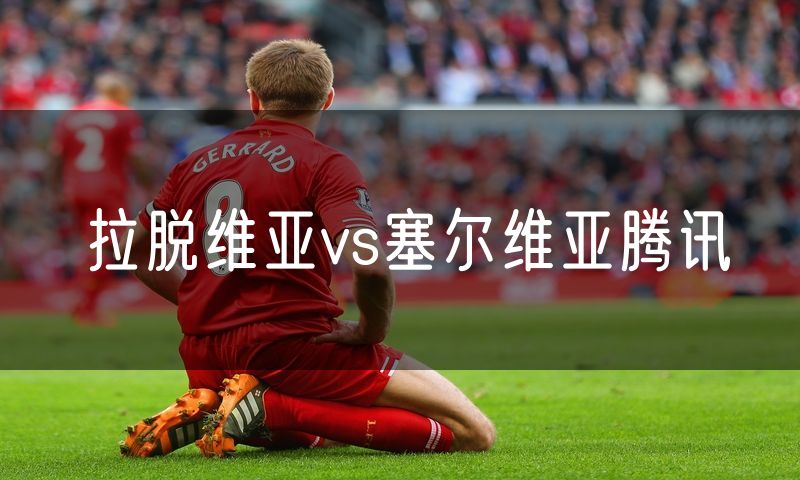 拉脱维亚vs塞尔维亚腾讯
