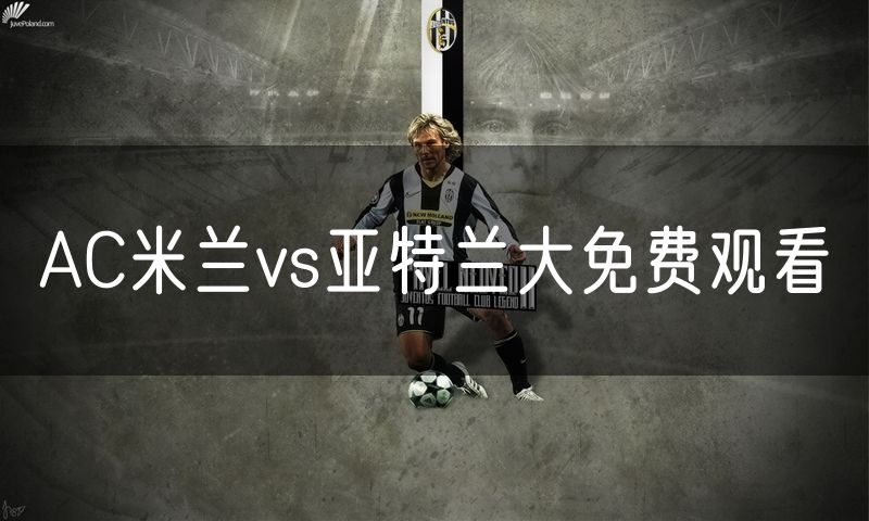 AC米兰vs亚特兰大免费观看 AC米兰vs亚特兰大免费观看