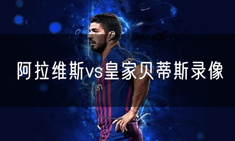 阿拉维斯vs皇家贝蒂斯录像