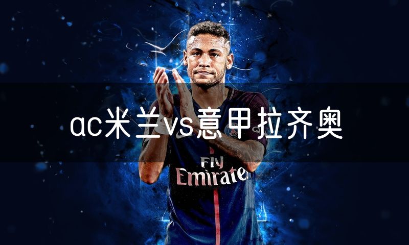ac米兰vs意甲拉齐奥 ac米兰vs意甲拉齐奥
