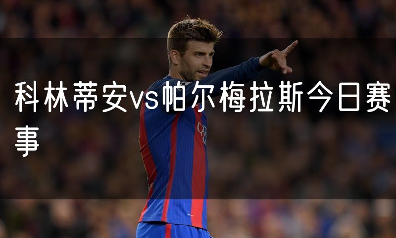 科林蒂安vs帕尔梅拉斯今日赛事 科林蒂安vs帕尔梅拉斯今日赛事