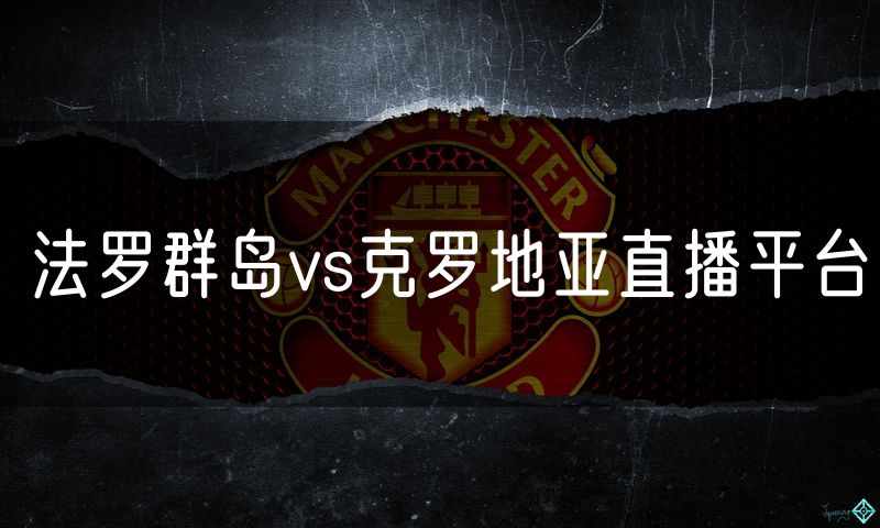 法罗群岛vs克罗地亚直播平台 法罗群岛vs克罗地亚直播平台
