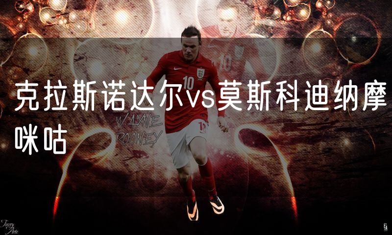 克拉斯诺达尔vs莫斯科迪纳摩咪咕
