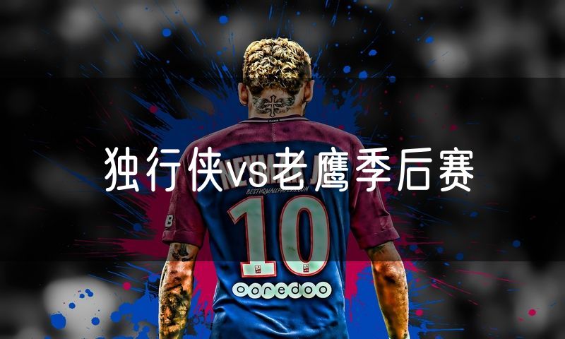 独行侠vs老鹰季后赛 独行侠vs老鹰季后赛
