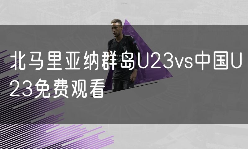 北马里亚纳群岛U23vs中国U23免费观看
