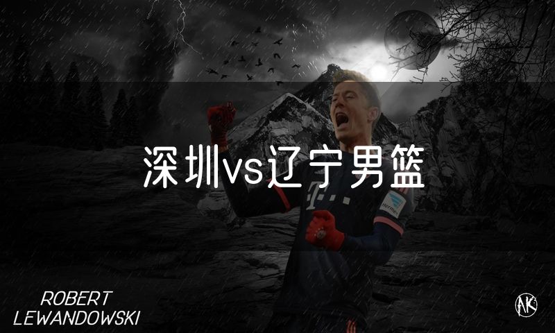 深圳vs辽宁男篮 深圳vs辽宁男篮