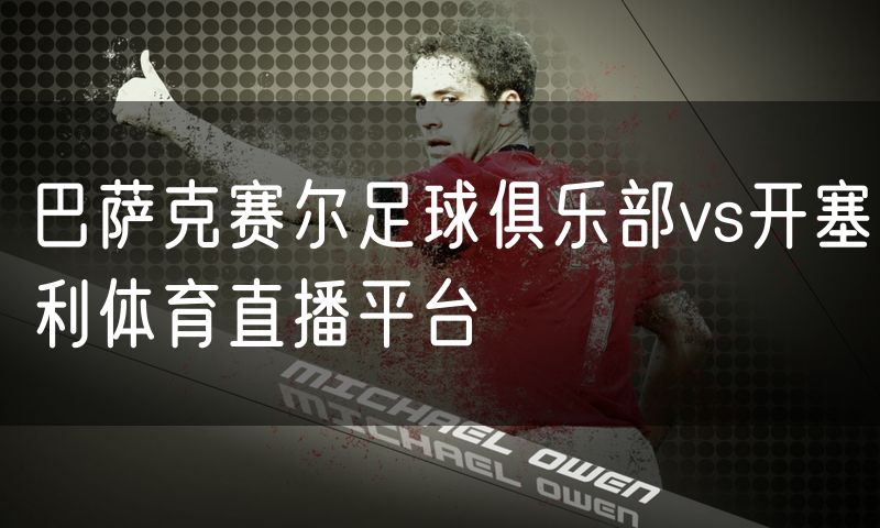 巴萨克赛尔足球俱乐部vs开塞利体育直播平台