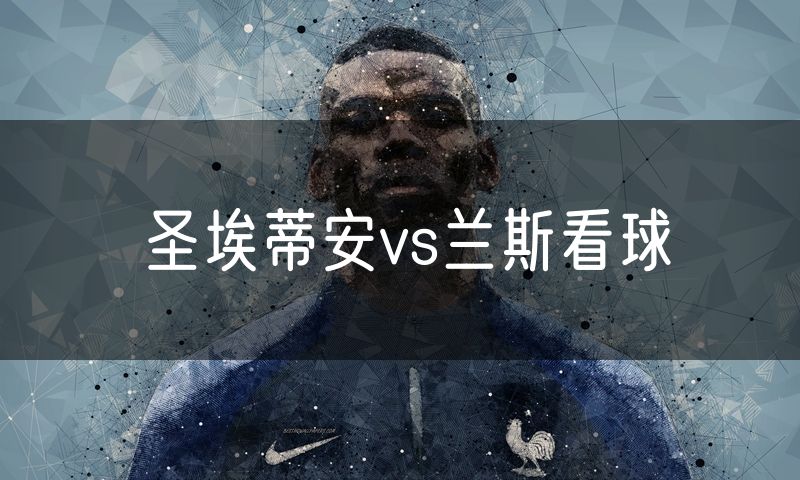 圣埃蒂安vs兰斯看球 圣埃蒂安vs兰斯看球
