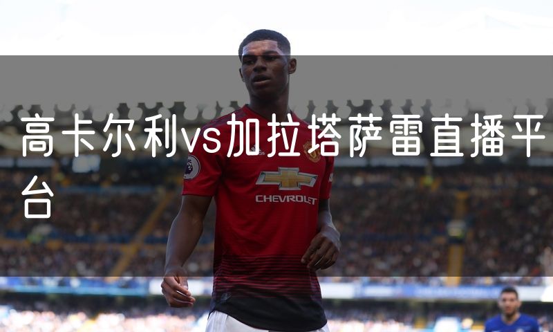 高卡尔利vs加拉塔萨雷直播平台