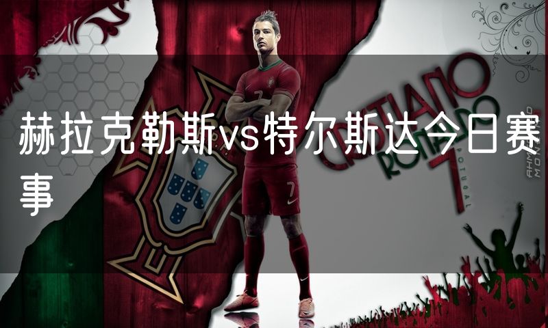 赫拉克勒斯vs特尔斯达今日赛事 赫拉克勒斯vs特尔斯达今日赛事