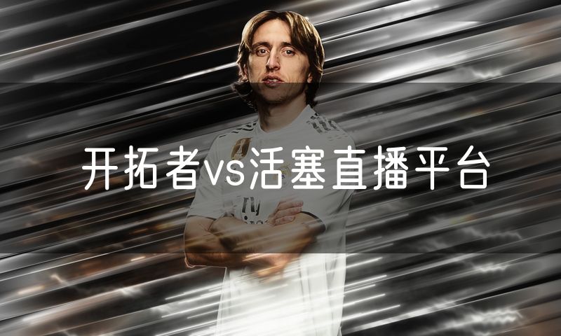 开拓者vs活塞直播平台