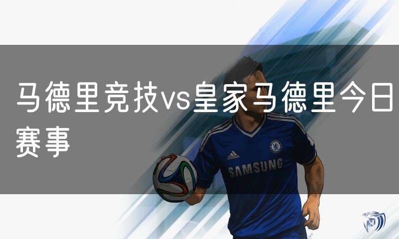 马德里竞技vs皇家马德里今日赛事