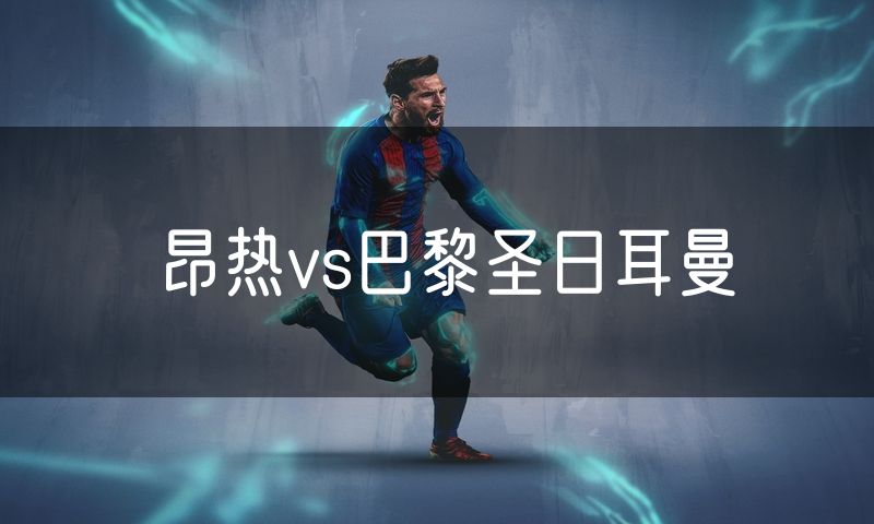 昂热vs巴黎圣日耳曼 昂热vs巴黎圣日耳曼