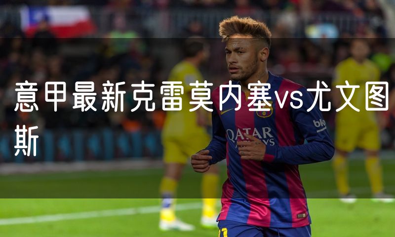 意甲最新克雷莫内塞vs尤文图斯